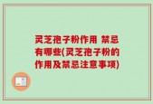 灵芝孢子粉作用 禁忌有哪些(灵芝孢子粉的作用及禁忌注意事项)