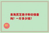 青海灵芝孢子粉价格查询？一斤多少钱？