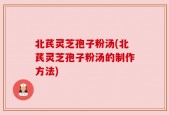 北芪灵芝孢子粉汤(北芪灵芝孢子粉汤的制作方法)