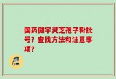 国药健字灵芝孢子粉批号？查找方法和注意事项？