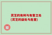 灵芝的有利与有害之处(灵芝的益处与危害)