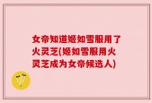 女帝知道姬如雪服用了火灵芝(姬如雪服用火灵芝成为女帝候选人)