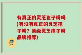 有真正的灵芝孢子粉吗(有没有真正的灵芝孢子粉？顶级灵芝孢子粉品牌推荐)