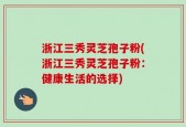 浙江三秀灵芝孢子粉(浙江三秀灵芝孢子粉：健康生活的选择)