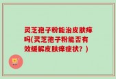 灵芝孢子粉能治皮肤痒吗(灵芝孢子粉能否有效缓解皮肤痒症状？)