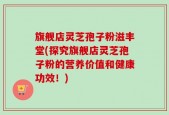 旗舰店灵芝孢子粉滋丰堂(探究旗舰店灵芝孢子粉的营养价值和健康功效！)
