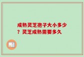 成熟灵芝孢子大小多少？灵芝成熟需要多久