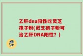 乙肝dna阳性吃灵芝孢子粉(灵芝孢子粉可治乙肝DNA阳性？)