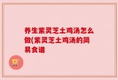 养生紫灵芝土鸡汤怎么做(紫灵芝土鸡汤的简易食谱