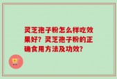 灵芝孢子粉怎么样吃效果好？灵芝孢子粉的正确食用方法及功效？