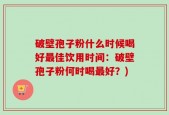 破壁孢子粉什么时候喝好最佳饮用时间：破壁孢子粉何时喝最好？)