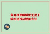 黄山旌德破壁灵芝孢子粉的功效及使用方法
