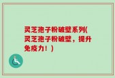 灵芝孢子粉破壁系列(灵芝孢子粉破壁，提升免疫力！)