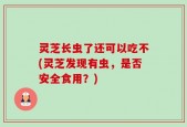灵芝长虫了还可以吃不(灵芝发现有虫，是否安全食用？)