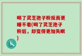 喝了灵芝孢子粉反而更睡不着(喝了灵芝孢子粉后，却变得更加失眠)
