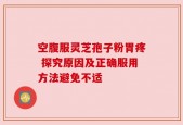空腹服灵芝孢子粉胃疼 探究原因及正确服用方法避免不适