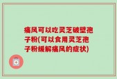 痛风可以吃灵芝破壁孢子粉(可以食用灵芝孢子粉缓解痛风的症状)