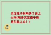 灵芝孢子粉喝多了会上火吗(喝多灵芝孢子粉易引起上火？)
