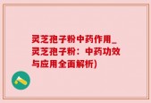 灵芝孢子粉中药作用_灵芝孢子粉：中药功效与应用全面解析)