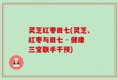 灵芝红枣田七(灵芝、红枣与田七 - 健康三宝联手干预)