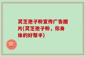 灵芝孢子粉宣传广告图片(灵芝孢子粉，你身体的好帮手)