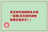 灵芝到坪洲地铁多少钱一张票(灵芝到坪洲地铁票价是多少？)
