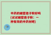中药的破壁孢子粉好吗(试试破壁孢子粉：一种有效的中药材吧)