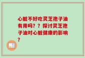 心脏不好吃灵芝孢子油有用吗？？探讨灵芝孢子油对心脏健康的影响？