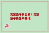 灵芝孢子粉名录？灵芝孢子粉生产基地