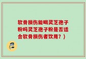 软骨损伤能喝灵芝孢子粉吗灵芝孢子粉是否适合软骨损伤者饮用？)
