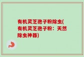 有机灵芝孢子粉除虫(有机灵芝孢子粉：天然除虫神器)