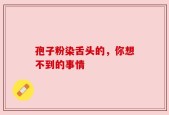 孢子粉染舌头的，你想不到的事情