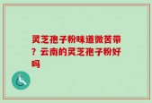 灵芝孢子粉味道微苦带？云南的灵芝孢子粉好吗