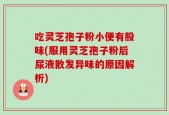 吃灵芝孢子粉小便有股味(服用灵芝孢子粉后尿液散发异味的原因解析)