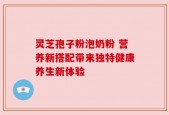 灵芝孢子粉泡奶粉 营养新搭配带来独特健康养生新体验
