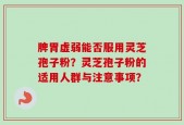脾胃虚弱能否服用灵芝孢子粉？灵芝孢子粉的适用人群与注意事项？