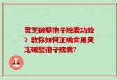 灵芝破壁孢子胶囊功效？教你如何正确食用灵芝破壁孢子胶囊？
