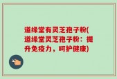 道缘堂有灵芝孢子粉(道缘堂灵芝孢子粉：提升免疫力，呵护健康)