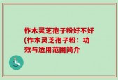 柞木灵芝孢子粉好不好(柞木灵芝孢子粉：功效与适用范围简介
