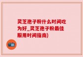 灵芝孢子粉什么时间吃为好_灵芝孢子粉最佳服用时间指南)