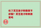 吃了灵芝孢子粉肠胃不舒服？灵芝孢子粉刺激胃吗