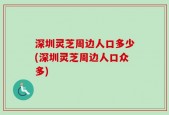 深圳灵芝周边人口多少(深圳灵芝周边人口众多)