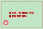 灵芝孢子粉胃病？灵芝孢子粉刺激胃吗