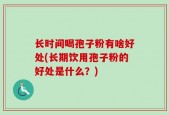 长时间喝孢子粉有啥好处(长期饮用孢子粉的好处是什么？)