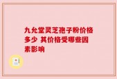 九允堂灵芝孢子粉价格多少 其价格受哪些因素影响