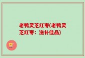 老鸭灵芝红枣(老鸭灵芝红枣：滋补佳品)