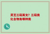 灵芝三萜英文？三萜类化合物有哪种类