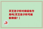 灵芝孢子粉对癫痫有作用吗(灵芝孢子粉可缓解癫痫？)