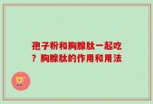 孢子粉和胸腺肽一起吃？胸腺肽的作用和用法