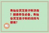寿仙谷灵芝孢子粉济南？健康养生必备，寿仙谷灵芝孢子粉的功效与使用？